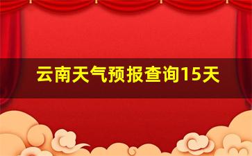 云南天气预报查询15天