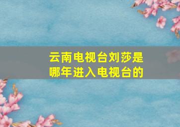 云南电视台刘莎是哪年进入电视台的