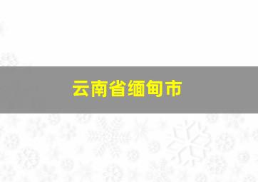 云南省缅甸市