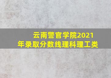 云南警官学院2021年录取分数线理科理工类