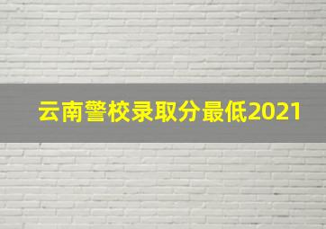 云南警校录取分最低2021