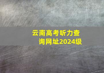 云南高考听力查询网址2024级