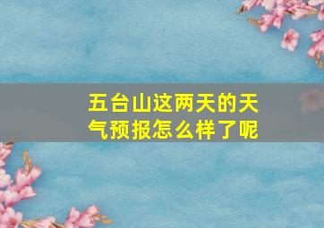 五台山这两天的天气预报怎么样了呢