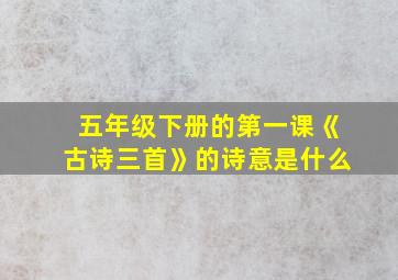 五年级下册的第一课《古诗三首》的诗意是什么