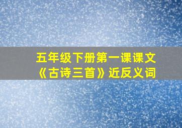 五年级下册第一课课文《古诗三首》近反义词