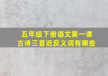 五年级下册语文第一课古诗三首近反义词有哪些