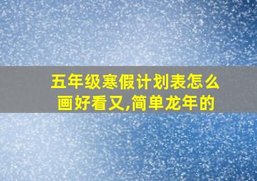 五年级寒假计划表怎么画好看又,简单龙年的