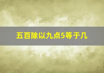 五百除以九点5等于几