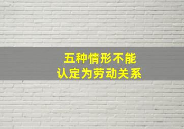 五种情形不能认定为劳动关系