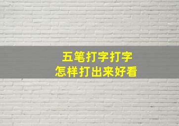 五笔打字打字怎样打出来好看