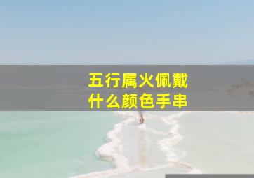 五行属火佩戴什么颜色手串