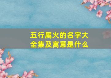 五行属火的名字大全集及寓意是什么