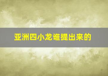 亚洲四小龙谁提出来的