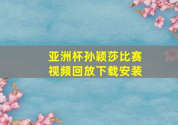 亚洲杯孙颖莎比赛视频回放下载安装