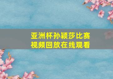 亚洲杯孙颖莎比赛视频回放在线观看