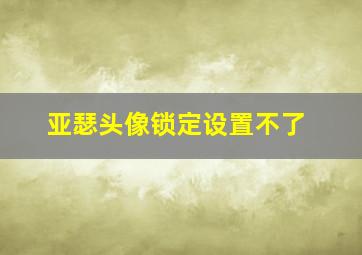 亚瑟头像锁定设置不了