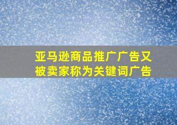 亚马逊商品推广广告又被卖家称为关键词广告