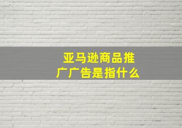 亚马逊商品推广广告是指什么