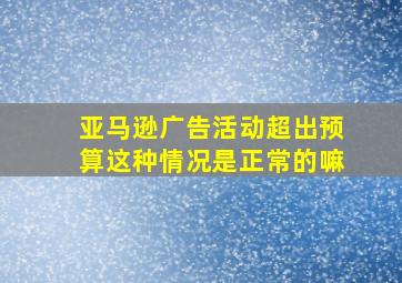 亚马逊广告活动超出预算这种情况是正常的嘛