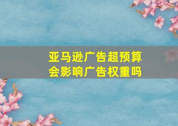 亚马逊广告超预算会影响广告权重吗