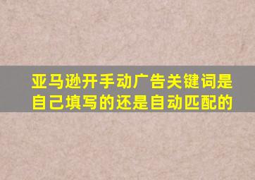 亚马逊开手动广告关键词是自己填写的还是自动匹配的