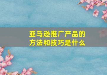 亚马逊推广产品的方法和技巧是什么