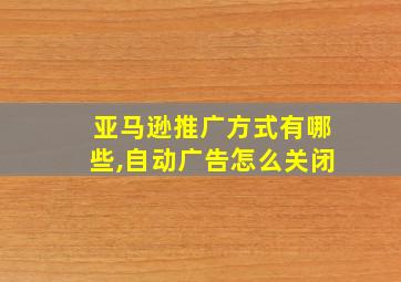 亚马逊推广方式有哪些,自动广告怎么关闭