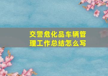 交警危化品车辆管理工作总结怎么写