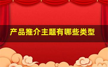 产品推介主题有哪些类型