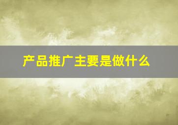 产品推广主要是做什么