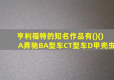 亨利福特的知名作品有()()A奔驰BA型车CT型车D甲壳虫