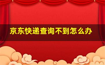 京东快递查询不到怎么办