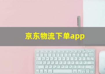 京东物流下单app