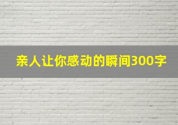 亲人让你感动的瞬间300字