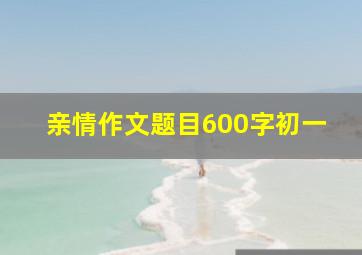 亲情作文题目600字初一