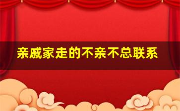 亲戚家走的不亲不总联系