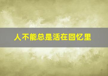 人不能总是活在回忆里