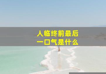 人临终前最后一口气是什么