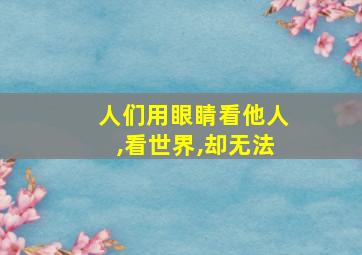 人们用眼睛看他人,看世界,却无法