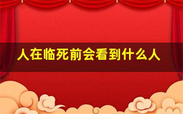 人在临死前会看到什么人