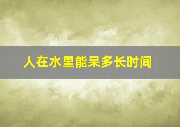 人在水里能呆多长时间