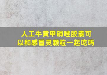 人工牛黄甲硝唑胶囊可以和感冒灵颗粒一起吃吗