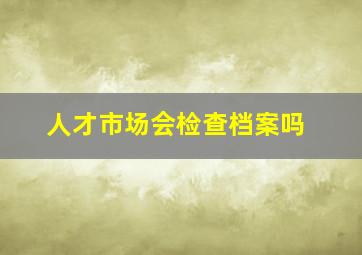 人才市场会检查档案吗