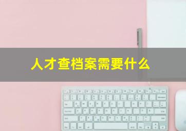 人才查档案需要什么