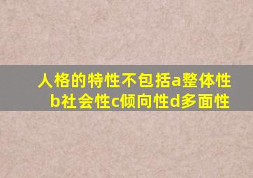 人格的特性不包括a整体性b社会性c倾向性d多面性