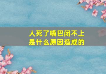 人死了嘴巴闭不上是什么原因造成的