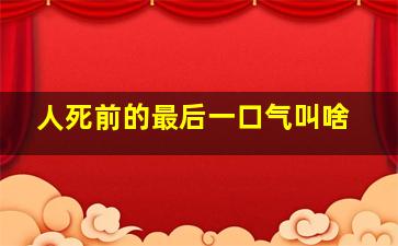 人死前的最后一口气叫啥