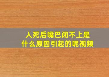 人死后嘴巴闭不上是什么原因引起的呢视频