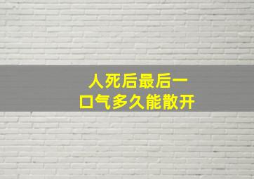 人死后最后一口气多久能散开