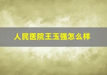 人民医院王玉强怎么样